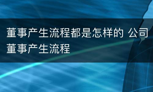 董事产生流程都是怎样的 公司董事产生流程