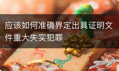 应该如何准确界定出具证明文件重大失实犯罪