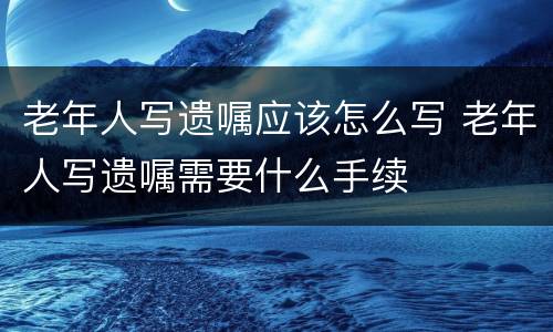 老年人写遗嘱应该怎么写 老年人写遗嘱需要什么手续