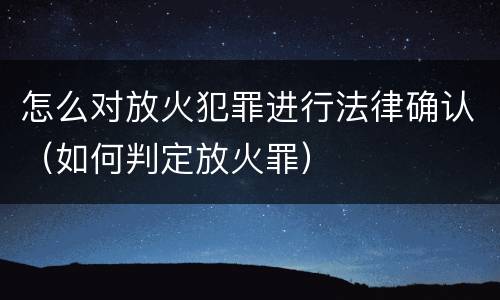 怎么对放火犯罪进行法律确认（如何判定放火罪）