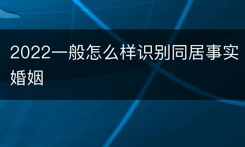 2022一般怎么样识别同居事实婚姻
