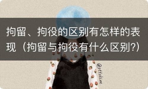 拘留、拘役的区别有怎样的表现（拘留与拘役有什么区别?）