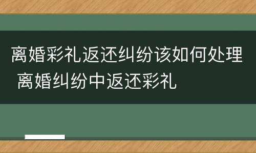 离婚彩礼返还纠纷该如何处理 离婚纠纷中返还彩礼