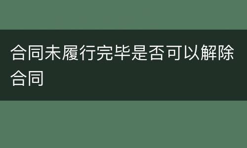 合同未履行完毕是否可以解除合同
