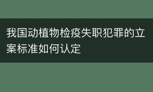 我国动植物检疫失职犯罪的立案标准如何认定