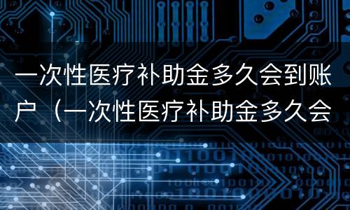一次性医疗补助金多久会到账户（一次性医疗补助金多久会到账户里面）