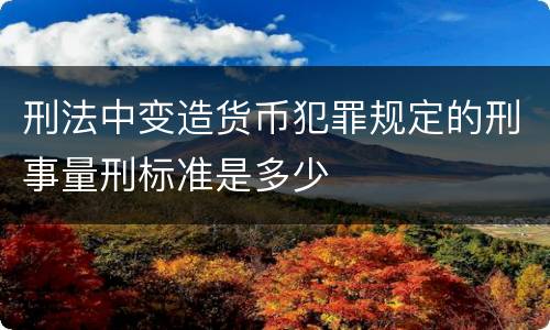 刑法中变造货币犯罪规定的刑事量刑标准是多少