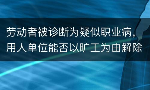 劳动者被诊断为疑似职业病，用人单位能否以旷工为由解除劳动合同