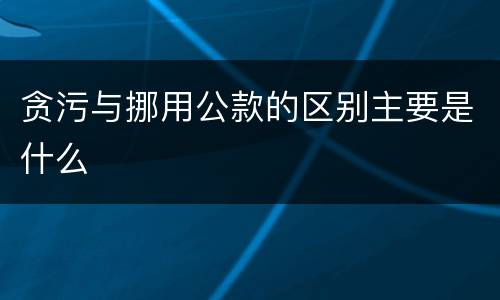 贪污与挪用公款的区别主要是什么