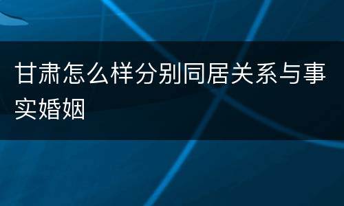 甘肃怎么样分别同居关系与事实婚姻