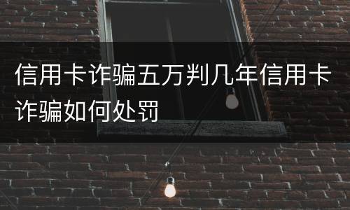 信用卡诈骗五万判几年信用卡诈骗如何处罚