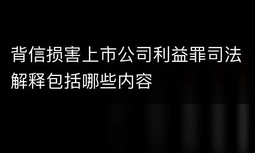 背信损害上市公司利益罪司法解释包括哪些内容