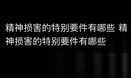 精神损害的特别要件有哪些 精神损害的特别要件有哪些