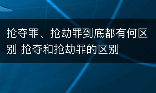 抢夺罪、抢劫罪到底都有何区别 抢夺和抢劫罪的区别