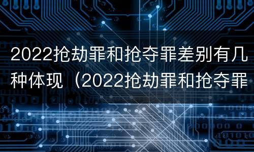 2022抢劫罪和抢夺罪差别有几种体现（2022抢劫罪和抢夺罪差别有几种体现在哪里）