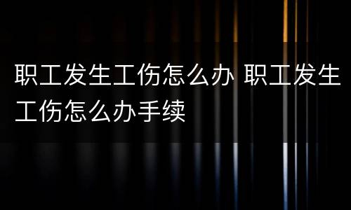 职工发生工伤怎么办 职工发生工伤怎么办手续