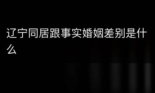辽宁同居跟事实婚姻差别是什么