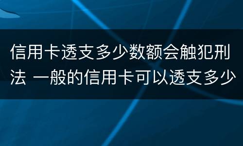 信用卡透支多少数额会触犯刑法 一般的信用卡可以透支多少钱