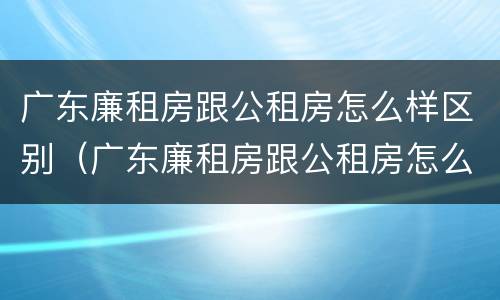 广东廉租房跟公租房怎么样区别（广东廉租房跟公租房怎么样区别呢）