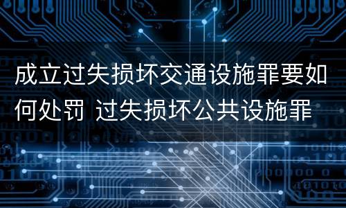 成立过失损坏交通设施罪要如何处罚 过失损坏公共设施罪