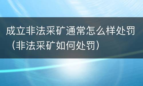 成立非法采矿通常怎么样处罚（非法采矿如何处罚）