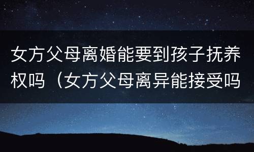 女方父母离婚能要到孩子抚养权吗（女方父母离异能接受吗）