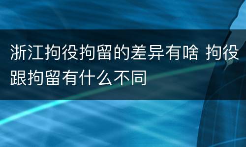 浙江拘役拘留的差异有啥 拘役跟拘留有什么不同