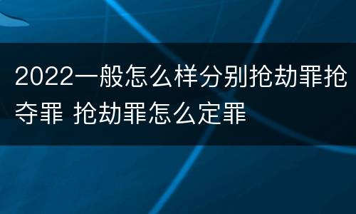 2022一般怎么样分别抢劫罪抢夺罪 抢劫罪怎么定罪