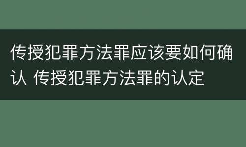 传授犯罪方法罪应该要如何确认 传授犯罪方法罪的认定