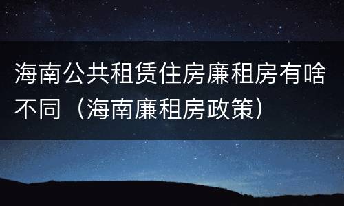 海南公共租赁住房廉租房有啥不同（海南廉租房政策）
