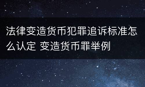 法律变造货币犯罪追诉标准怎么认定 变造货币罪举例