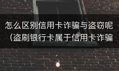 怎么区别信用卡诈骗与盗窃呢（盗刷银行卡属于信用卡诈骗吗）
