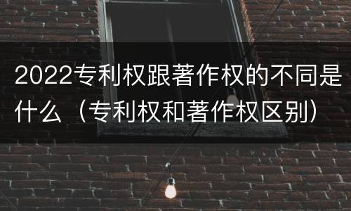 2022专利权跟著作权的不同是什么（专利权和著作权区别）
