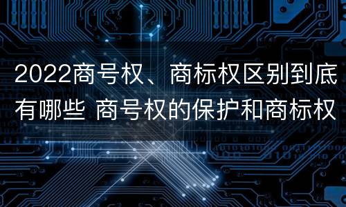 2022商号权、商标权区别到底有哪些 商号权的保护和商标权的保护一样是全国性范围的