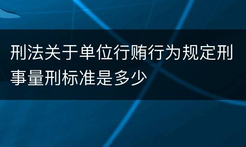 刑法关于单位行贿行为规定刑事量刑标准是多少
