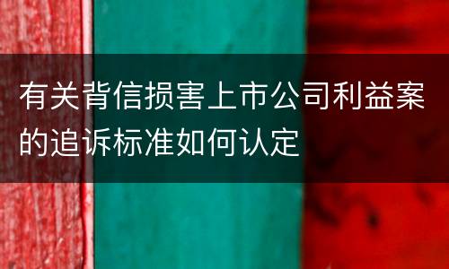 有关背信损害上市公司利益案的追诉标准如何认定