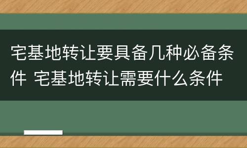 宅基地转让要具备几种必备条件 宅基地转让需要什么条件