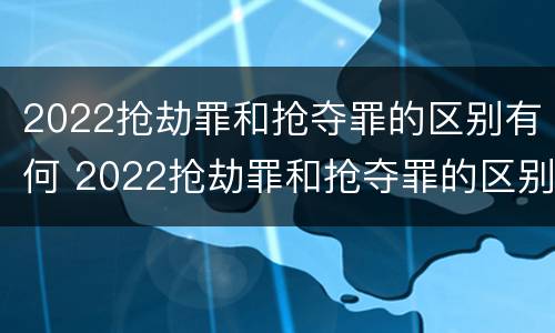 2022抢劫罪和抢夺罪的区别有何 2022抢劫罪和抢夺罪的区别有何关系