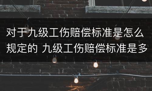对于九级工伤赔偿标准是怎么规定的 九级工伤赔偿标准是多少钱