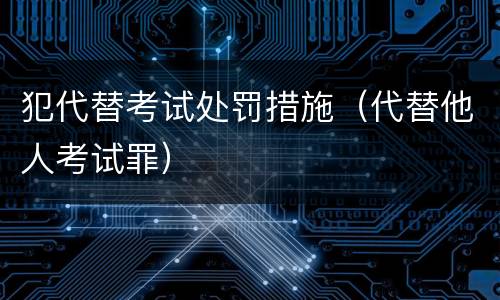 犯代替考试处罚措施（代替他人考试罪）