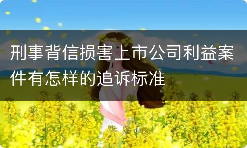 刑事背信损害上市公司利益案件有怎样的追诉标准