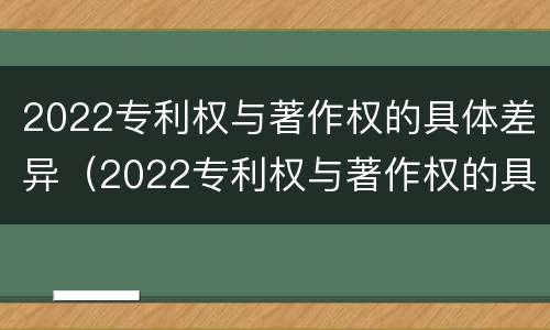 2022专利权与著作权的具体差异（2022专利权与著作权的具体差异是什么）