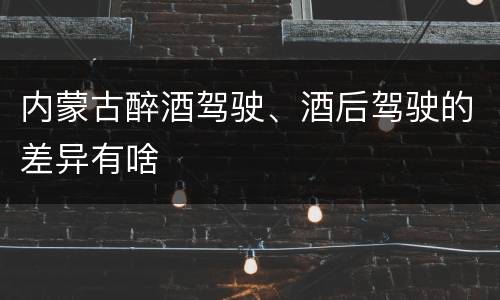 内蒙古醉酒驾驶、酒后驾驶的差异有啥