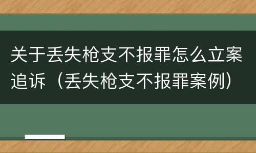 关于丢失枪支不报罪怎么立案追诉（丢失枪支不报罪案例）