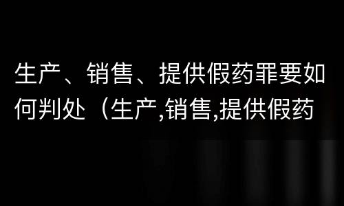生产、销售、提供假药罪要如何判处（生产,销售,提供假药罪要如何判处罚）