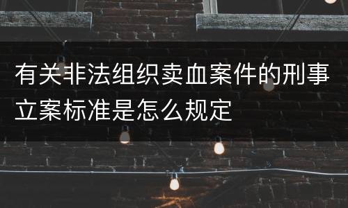 有关非法组织卖血案件的刑事立案标准是怎么规定