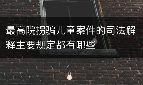 最高院拐骗儿童案件的司法解释主要规定都有哪些