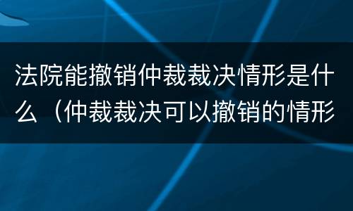 法院能撤销仲裁裁决情形是什么（仲裁裁决可以撤销的情形）