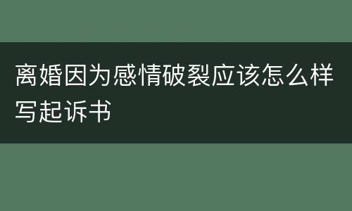 离婚因为感情破裂应该怎么样写起诉书