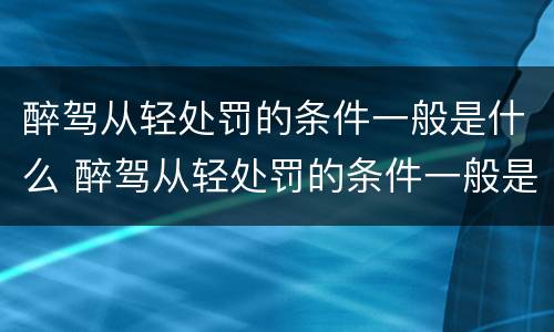 醉驾从轻处罚的条件一般是什么 醉驾从轻处罚的条件一般是什么呢
